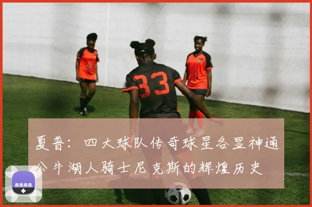 夏普:四大球队传奇球星各显神通公牛湖人骑士尼克斯的辉煌历史