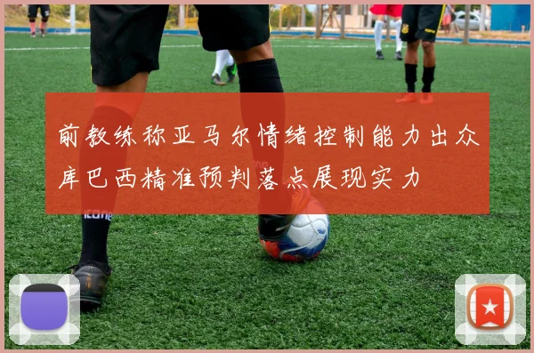 前教练称亚马尔情绪控制能力出众库巴西精准预判落点展现实力