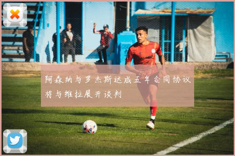 阿森纳与罗杰斯达成五年合同协议将与维拉展开谈判