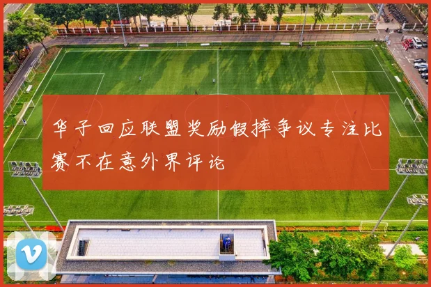 华子回应联盟奖励假摔争议专注比赛不在意外界评论