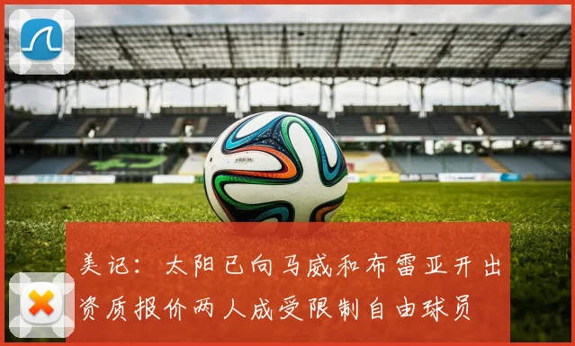 美记：太阳已向马威和布雷亚开出资质报价两人成受限制自由球员