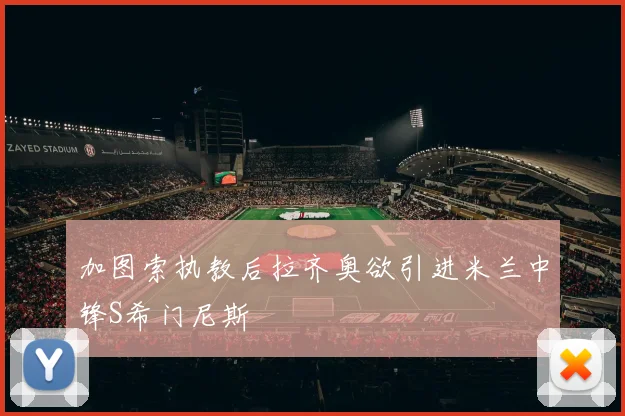 加图索执教后拉齐奥欲引进米兰中锋S希门尼斯