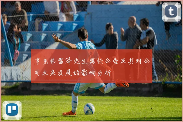 亨克弗雷泽先生离任公告及其对公司未来发展的影响分析
