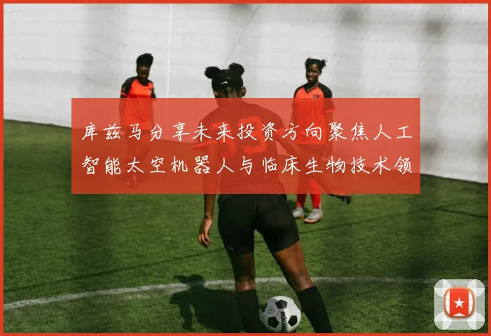 库兹马分享未来投资方向聚焦人工智能太空机器人与临床生物技术领域