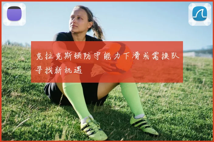 克拉克斯顿防守能力下滑或需换队寻找新机遇