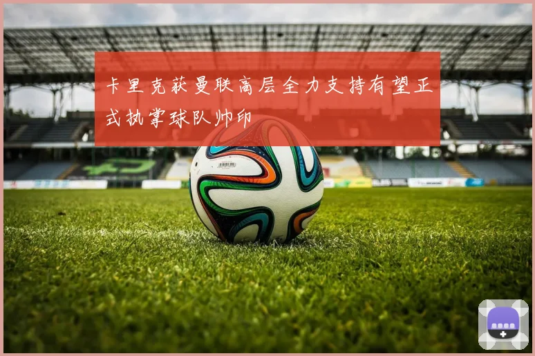 卡里克获曼联高层全力支持有望正式执掌球队帅印