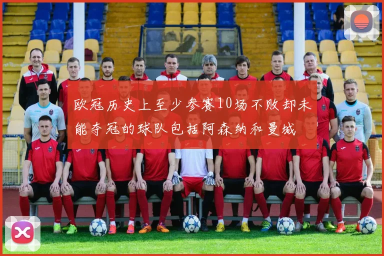 欧冠历史上至少参赛10场不败却未能夺冠的球队包括阿森纳和曼城