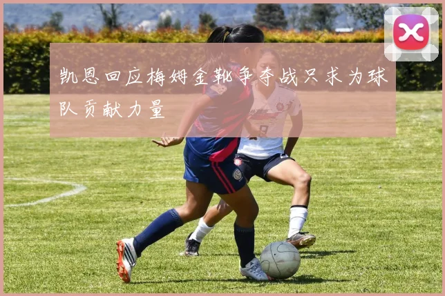 凯恩回应梅姆金靴争夺战只求为球队贡献力量