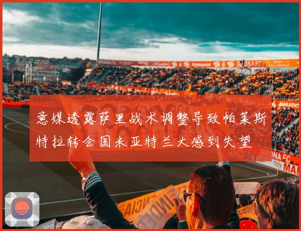 意媒透露萨里战术调整导致帕莱斯特拉转会国米亚特兰大感到失望