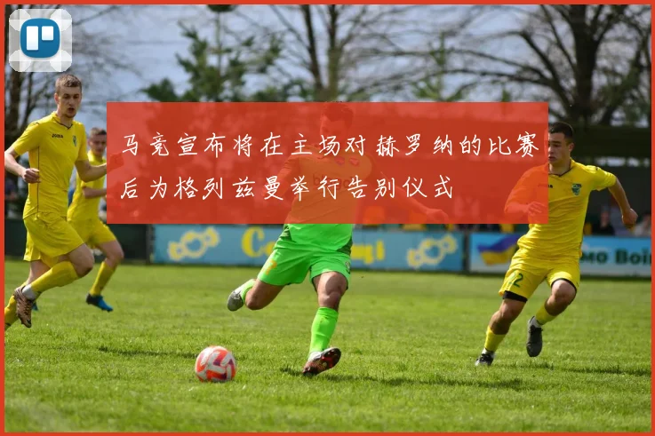 马竞宣布将在主场对赫罗纳的比赛后为格列兹曼举行告别仪式