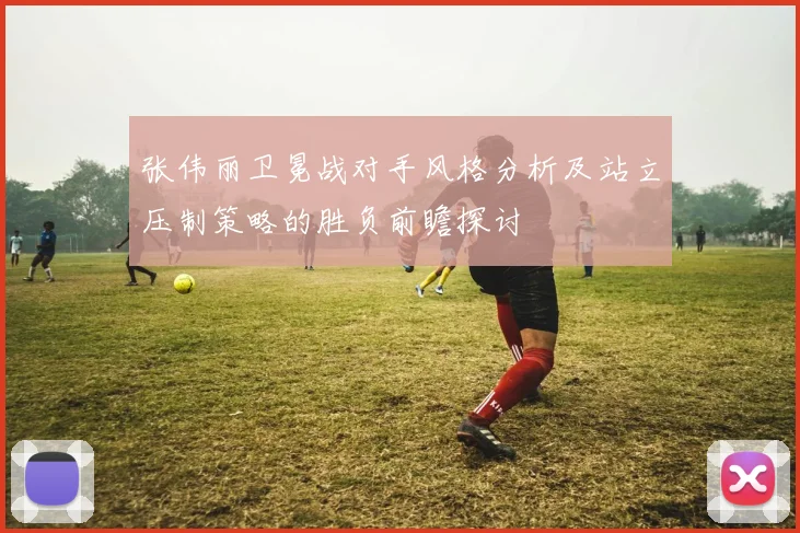 张伟丽卫冕战对手风格分析及站立压制策略的胜负前瞻探讨