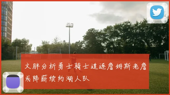 文胖分析勇士骑士追逐詹姆斯老詹或降薪续约湖人队