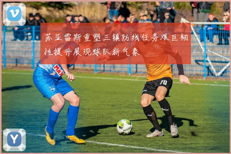 苏亚雷斯重塑三镇防线任务艰巨韧性提升展现球队新气象