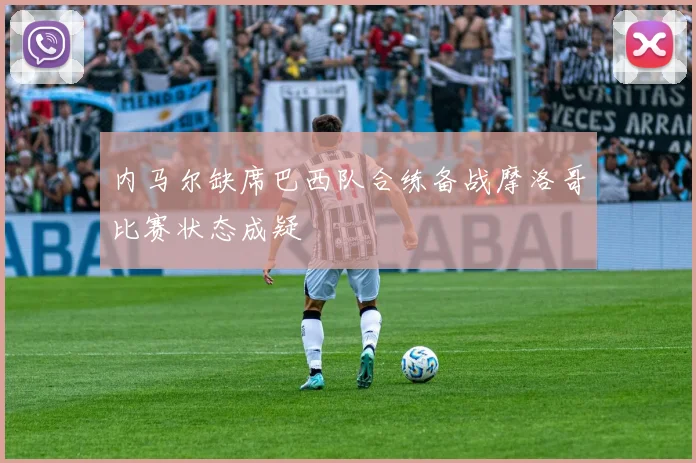 内马尔缺席巴西队合练备战摩洛哥比赛状态成疑