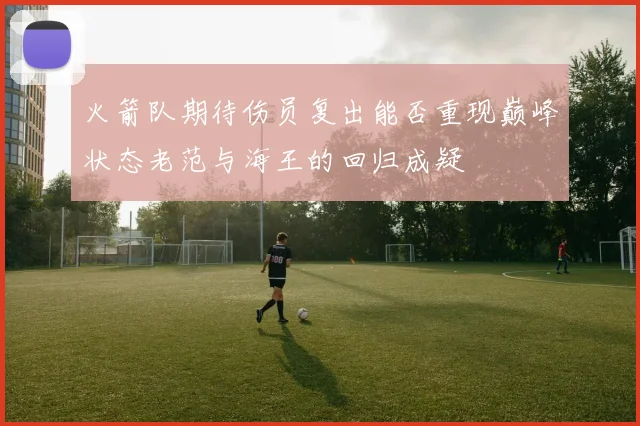 火箭队期待伤员复出能否重现巅峰状态老范与海王的回归成疑