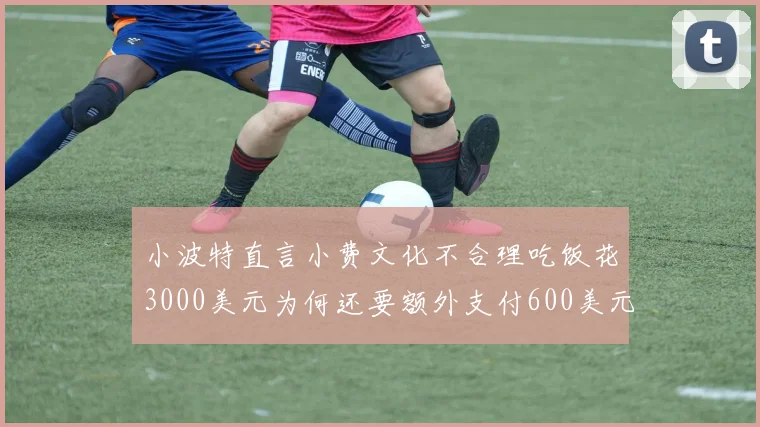 小波特直言小费文化不合理吃饭花3000美元为何还要额外支付600美元小费