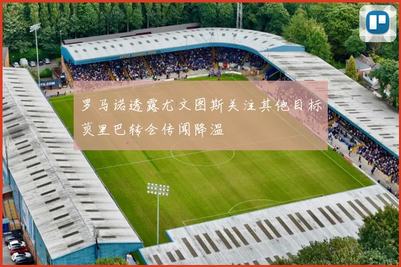 罗马诺透露尤文图斯关注其他目标莫里巴转会传闻降温