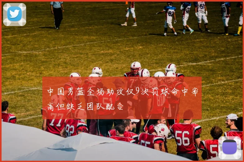 中国男篮全场助攻仅9次罚球命中率高但缺乏团队配合