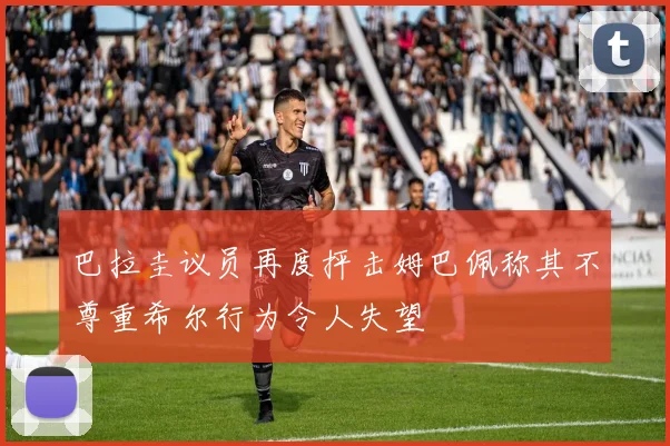 巴拉圭议员再度抨击姆巴佩称其不尊重希尔行为令人失望