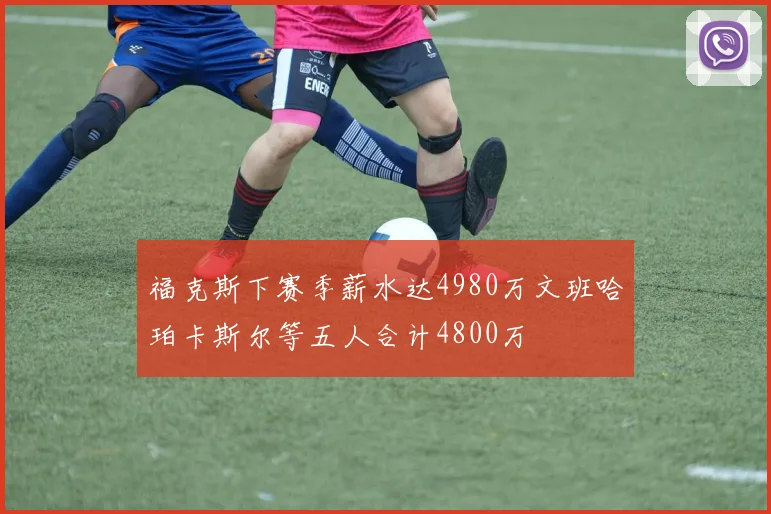 福克斯下赛季薪水达4980万文班哈珀卡斯尔等五人合计4800万