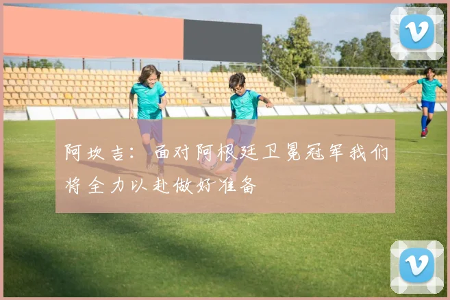 阿坎吉：面对阿根廷卫冕冠军我们将全力以赴做好准备