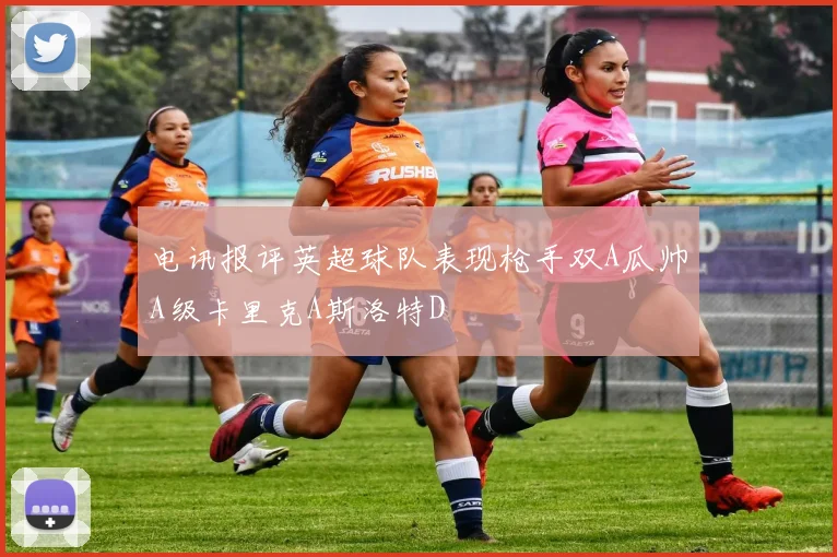 电讯报评英超球队表现枪手双A瓜帅A级卡里克A斯洛特D
