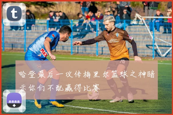 哈登最后一攻传梅里尔篮球之神暗示你们不配赢得比赛