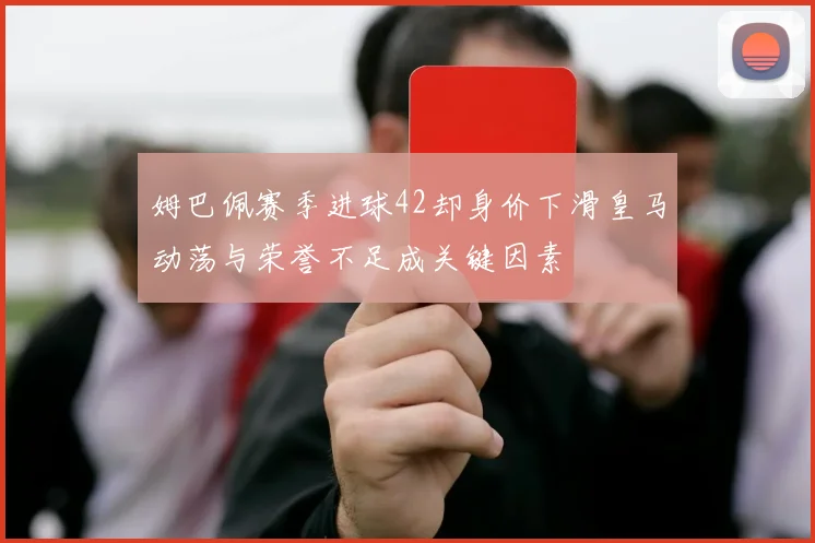 姆巴佩赛季进球42却身价下滑皇马动荡与荣誉不足成关键因素