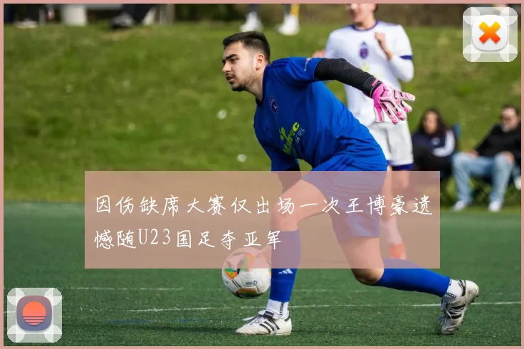 因伤缺席大赛仅出场一次王博豪遗憾随U23国足夺亚军