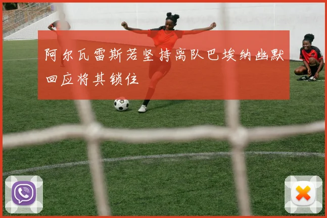 阿尔瓦雷斯若坚持离队巴埃纳幽默回应将其锁住