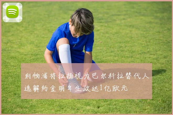利物浦将拉扬视为巴尔科拉替代人选解约金明年生效达1亿欧元