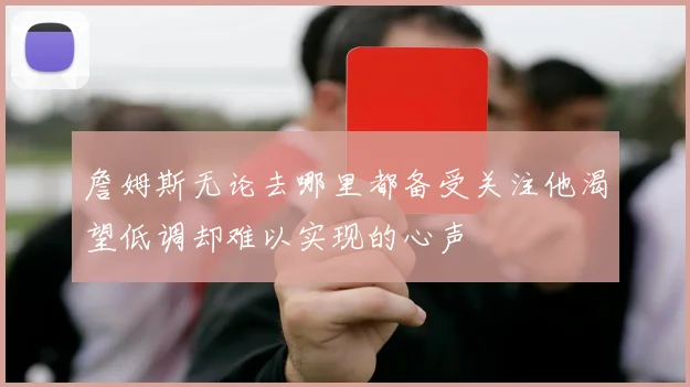 詹姆斯无论去哪里都备受关注他渴望低调却难以实现的心声