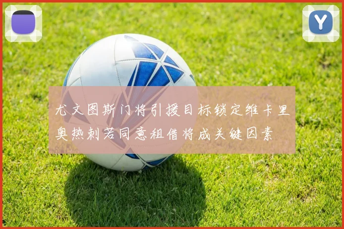 尤文图斯门将引援目标锁定维卡里奥热刺若同意租借将成关键因素