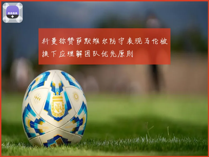 科曼称赞萨默维尔防守表现马伦被换下应理解团队优先原则