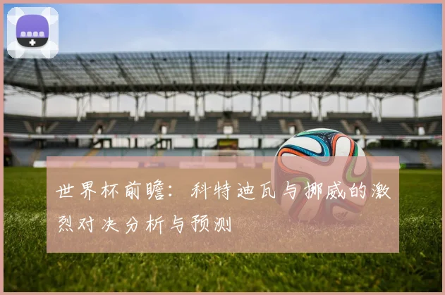 世界杯前瞻：科特迪瓦与挪威的激烈对决分析与预测