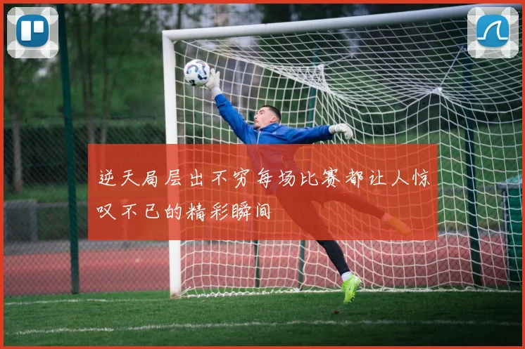 逆天局层出不穷每场比赛都让人惊叹不已的精彩瞬间