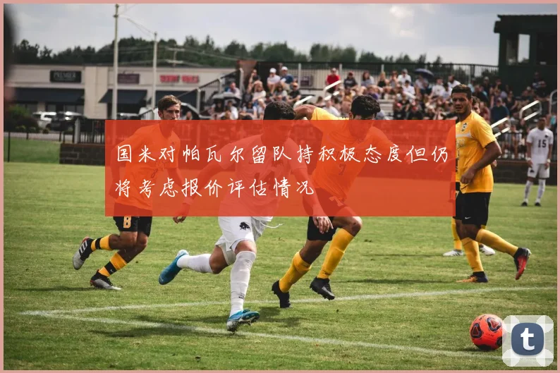 国米对帕瓦尔留队持积极态度但仍将考虑报价评估情况