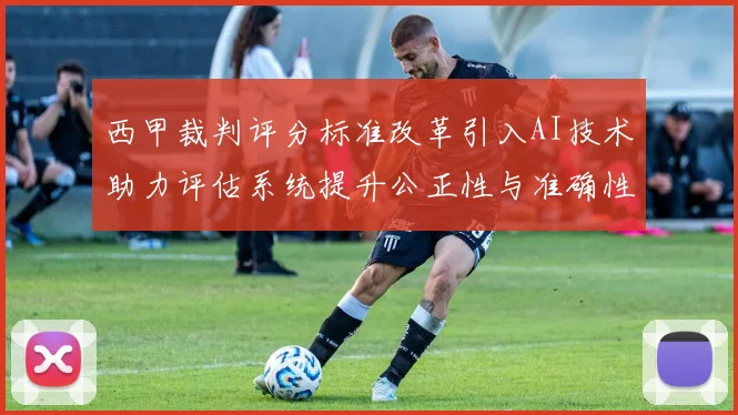西甲裁判评分标准改革引入AI技术助力评估系统提升公正性与准确性